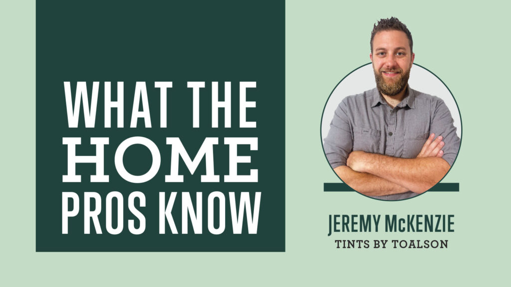 What the Home Pros Know with Jeremy Mckenzie from Tints by Toalson